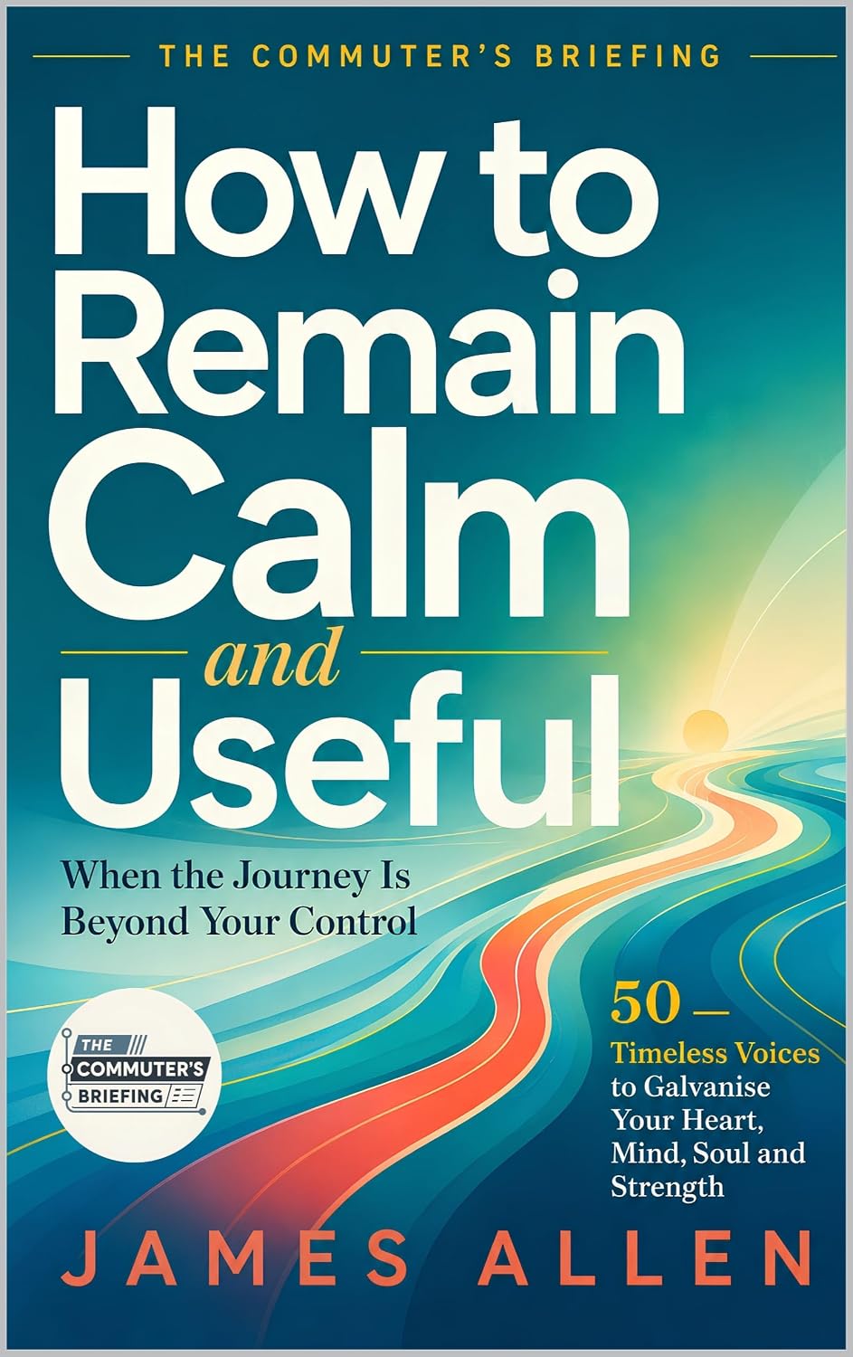 How to Remain Calm and Useful When the Journey is Beyond Your Control: 50 Timeless Voices to Galvanise Your Heart, Mind, Soul and Strength (The Commuter's Briefing) (English Edition) baixar livro de graça