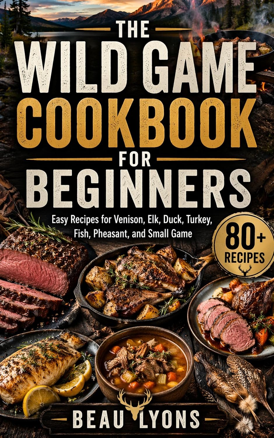 ler totalmente THE WILD GAME COOKBOOK FOR BEGINNERS: Easy Recipes For Venison, Elk, Duck, Turkey, Fish, Pheasant, And Small Game (Beau Lyons Field To Table 1) (English Edition)