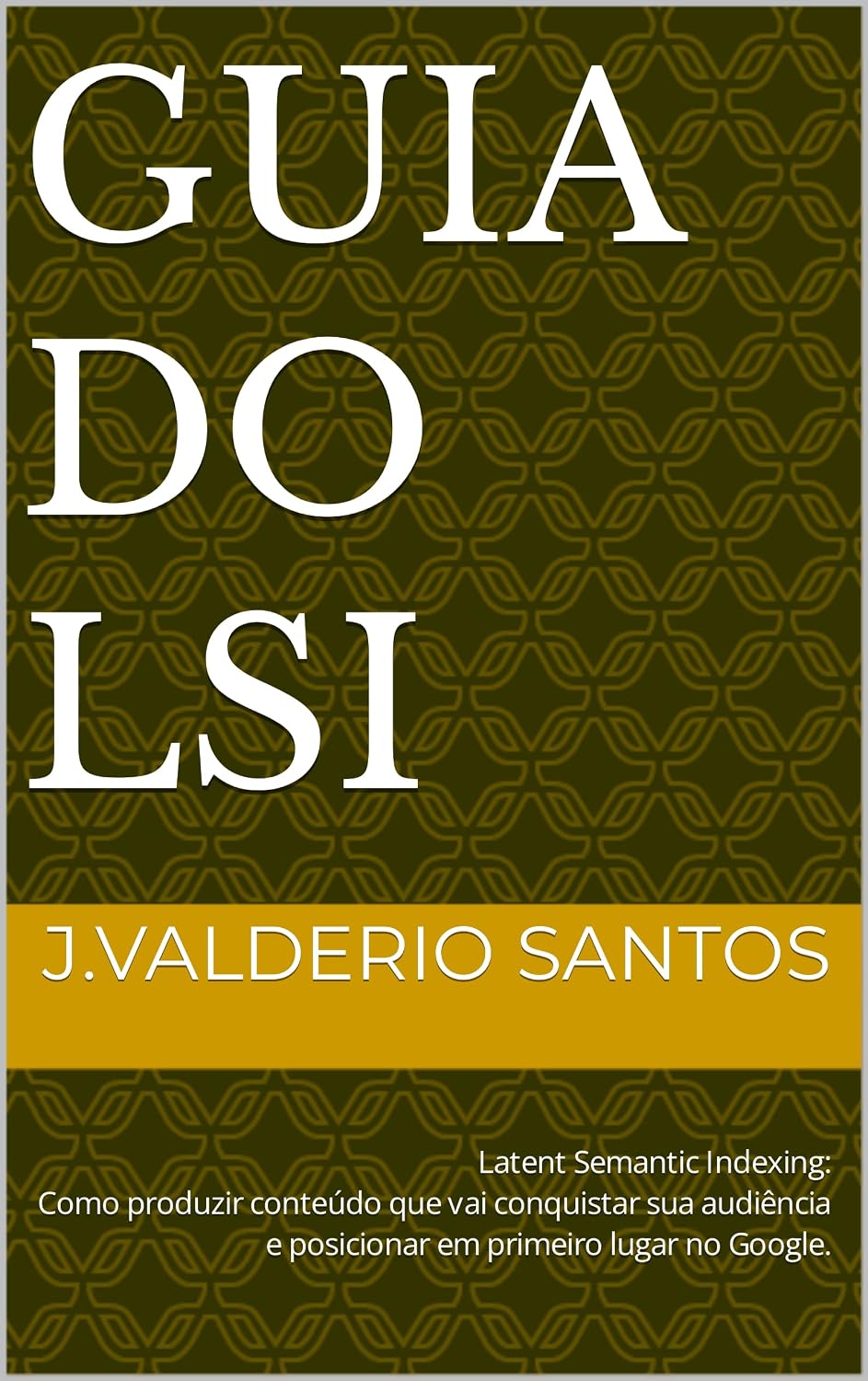 Guia do LSI: Latent Semantic Indexing: Como produzir conteúdo que vai conquistar sua audiência e posicionar em primeiro lugar no Google. baixar livro de graça