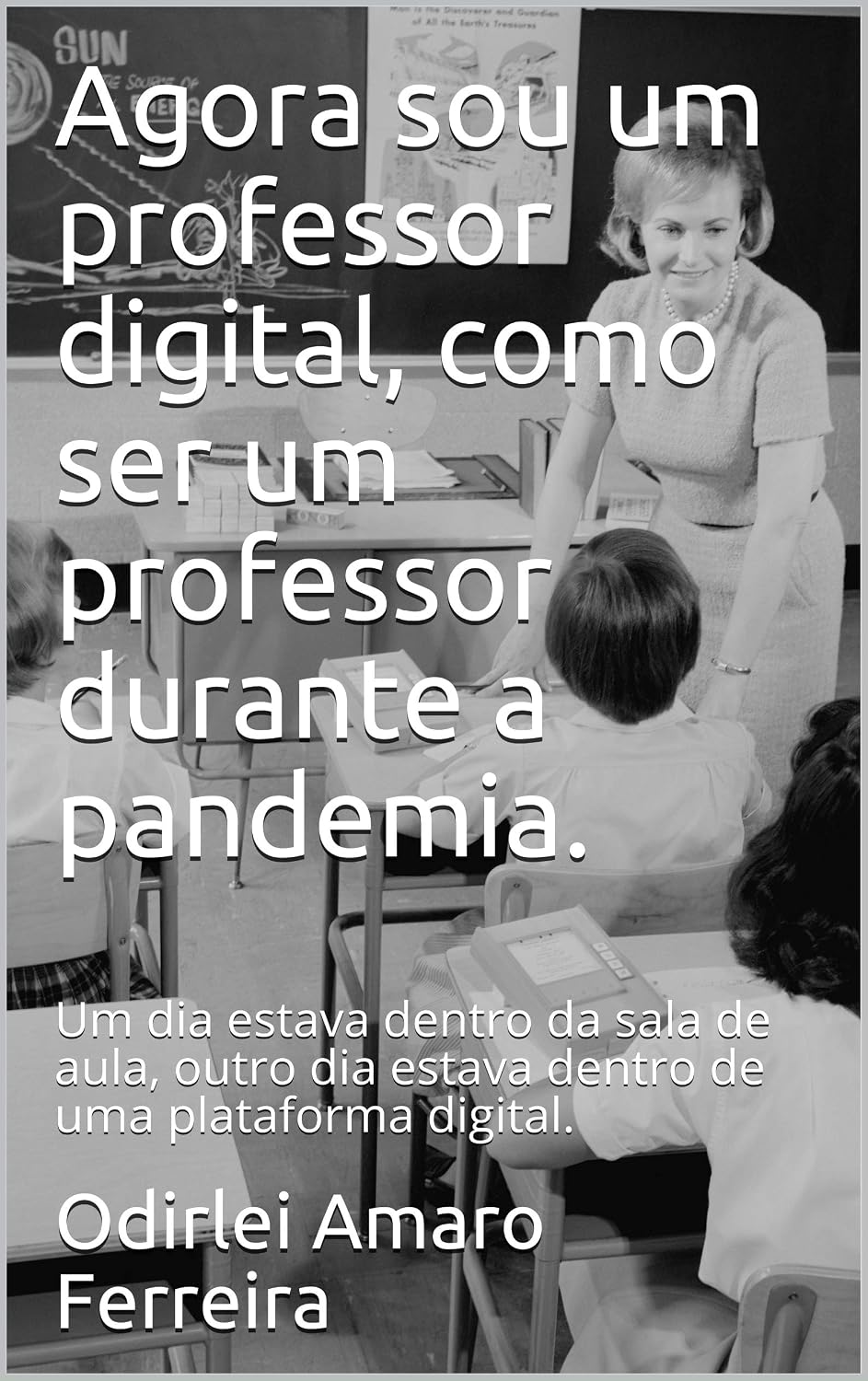 Agora sou um professor digital, como ser um professor durante a pandemia.: Um dia estava dentro da sala de aula, outro dia estava dentro de uma plataforma... (Professor em tempo de pandemia Livro 2) baixar livro de graça