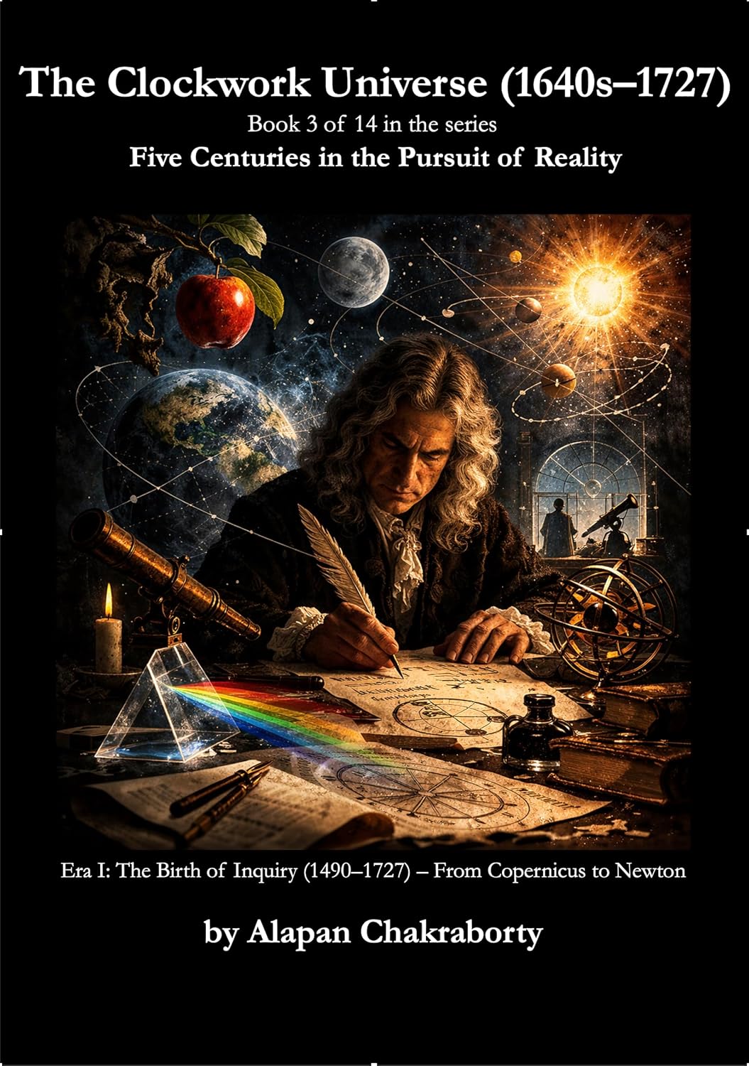 The Clockwork Universe (1640s–1727): Era I: The Birth of Inquiry (1490–1727) – From Copernicus to Newton (Five Centuries in the Pursuit of Reality (1490–2025) Book 3) (English Edition)