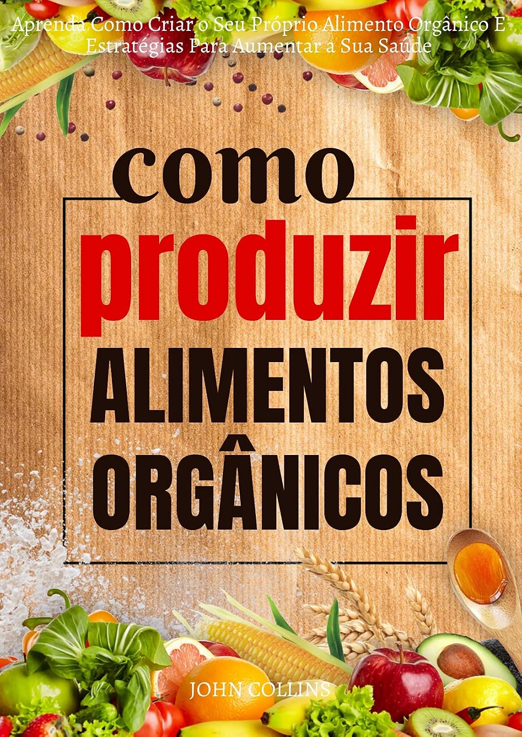 Como Produzir Alimentos Orgânicos: Aprenda Como Criar O Seu Próprio Alimento Orgânico E Estratégias Para Aumentar A Sua Saúde baixar o livro de graça