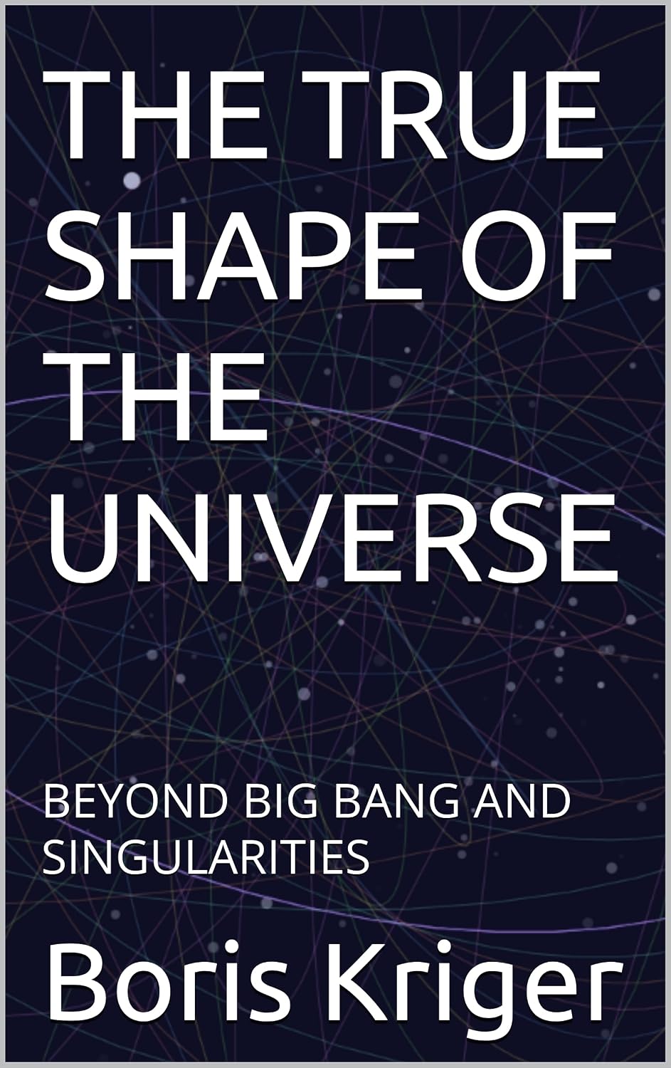 THE TRUE SHAPE OF THE UNIVERSE: BEYOND BIG BANG AND SINGULARITIES (SCIENCE AND COSMOS) (English Edition)