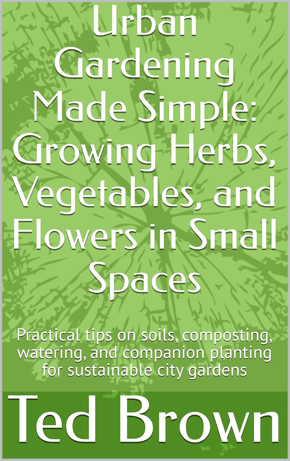 Urban Gardening Made Simple: Growing Herbs, Vegetables, and Flowers in Small Spaces: Practical tips on soils, composting, watering, and companion planting... City Gardening Book 1) (English Edition) baixar livro de graça