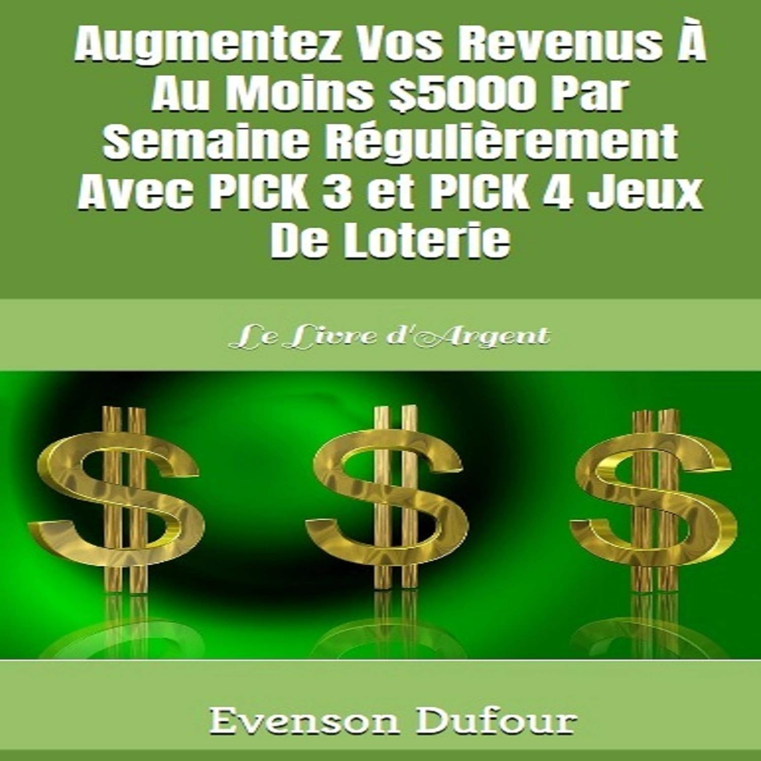 ler totalmente Augmentez Vos Revenus À Au Moins $5000 Par Semaine Régulièrement Avec PICK 3 Et PICK 4 Jeux De Loterie: Le Livre d'Argent