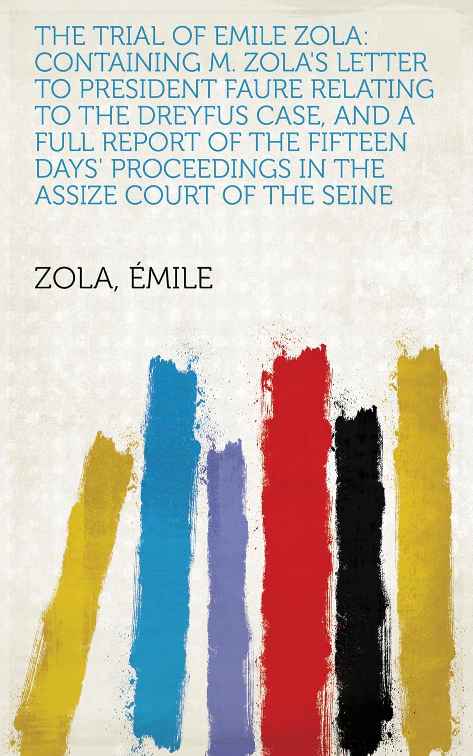 The Trial of Emile Zola: Containing M. Zola's Letter to President Faure Relating to the Dreyfus Case, and a Full Report of the Fifteen Days' Proceedings ... Assize Court of the Seine (English Edition)