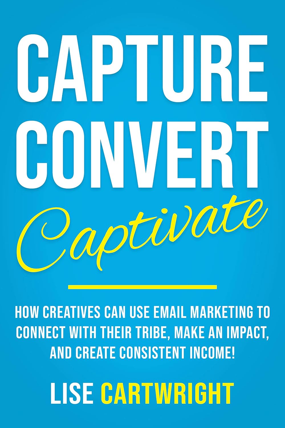 Capture, Convert, Captivate: How Creatives Can Use Email Marketing To Connect With Their Tribe, Make An Impact, and Create Consistent Income! (English Edition) baixar livro de graça
