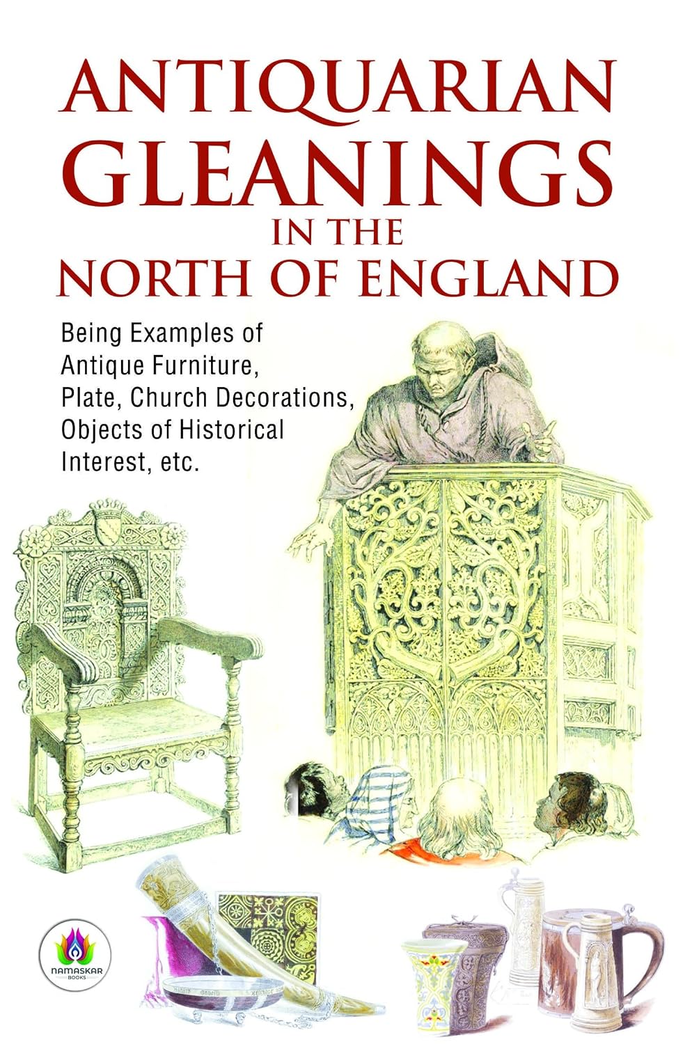 Antiquarian gleanings in the North of England: being examples of antique furniture, plate, church decorations, objects of historical interest, etc. (English Edition)