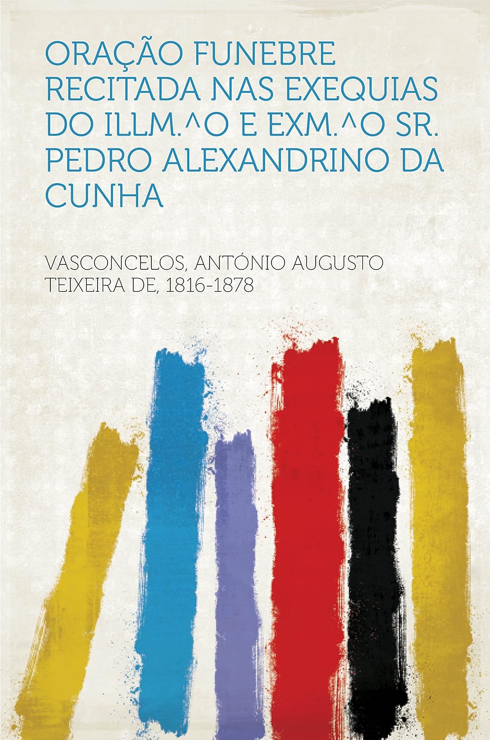 Oração Funebre Recitada Nas Exequias Do Illm.^O E Exm.^O Sr. Pedro Alexandrino Da Cunha