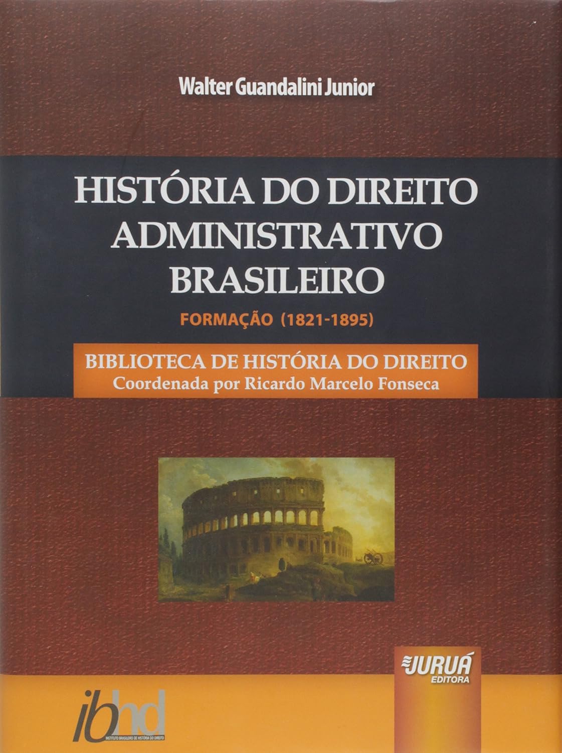 História do Direito Administrativo Brasileiro - Formação (1821-1895): Biblioteca de História do Direito - Coordenada por Ricardo Marcelo Fonseca