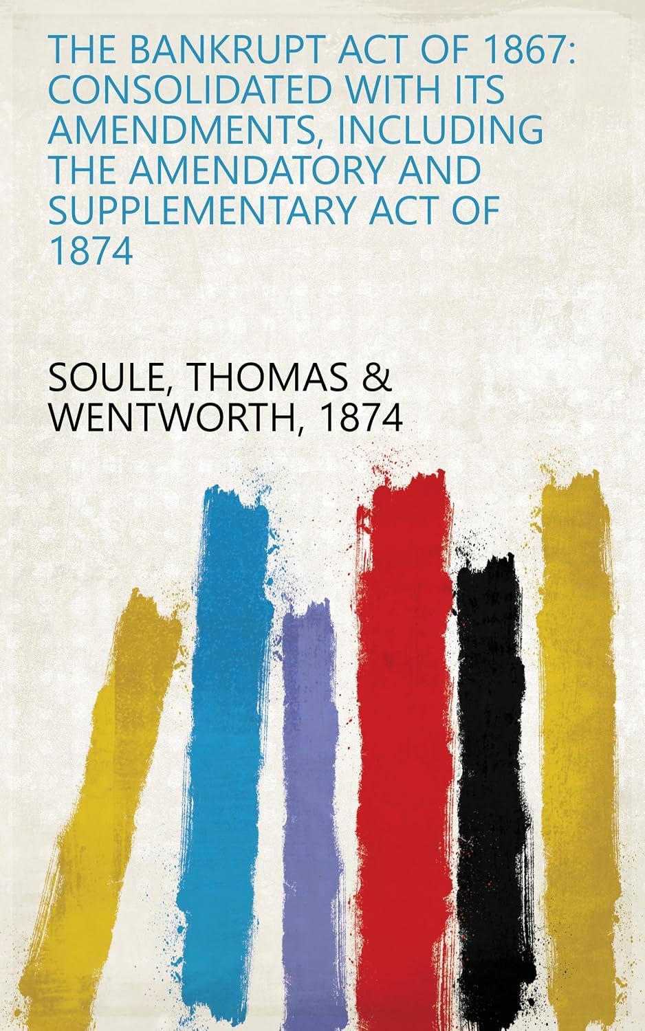 The Bankrupt Act Of 1867: Consolidated With Its Amendments, Including The Amendatory And Supplementary Act Of 1874 (English Edition) baixar livro de graça