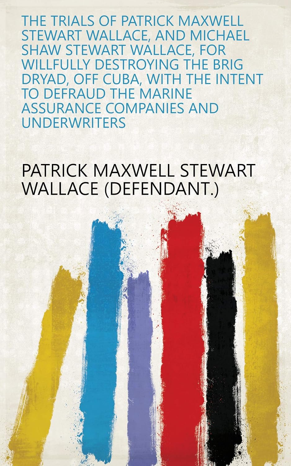 The Trials Of Patrick Maxwell Stewart Wallace, And Michael Shaw Stewart Wallace: For Willfully Destroying The Brig Dryad, Off Cuba With The Intent To Defraud... Companies And Underwriters (English Edition) baixar livro de graça