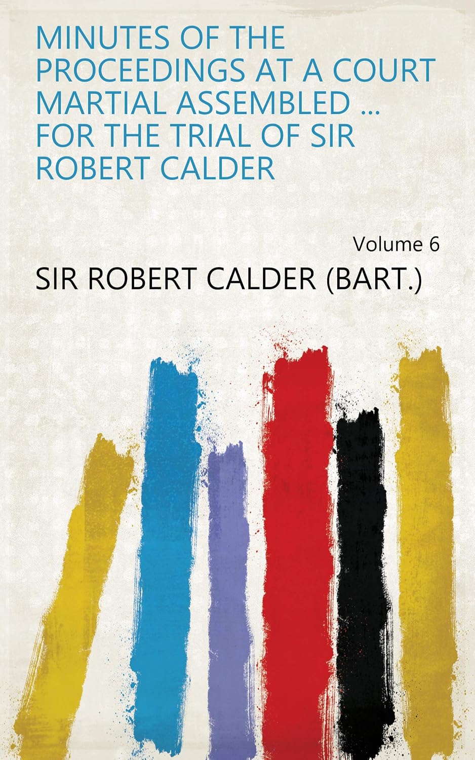 Minutes Of The Proceedings At A Court Martial Assembled. For The Trial Of Sir Robert Calder (English Edition)