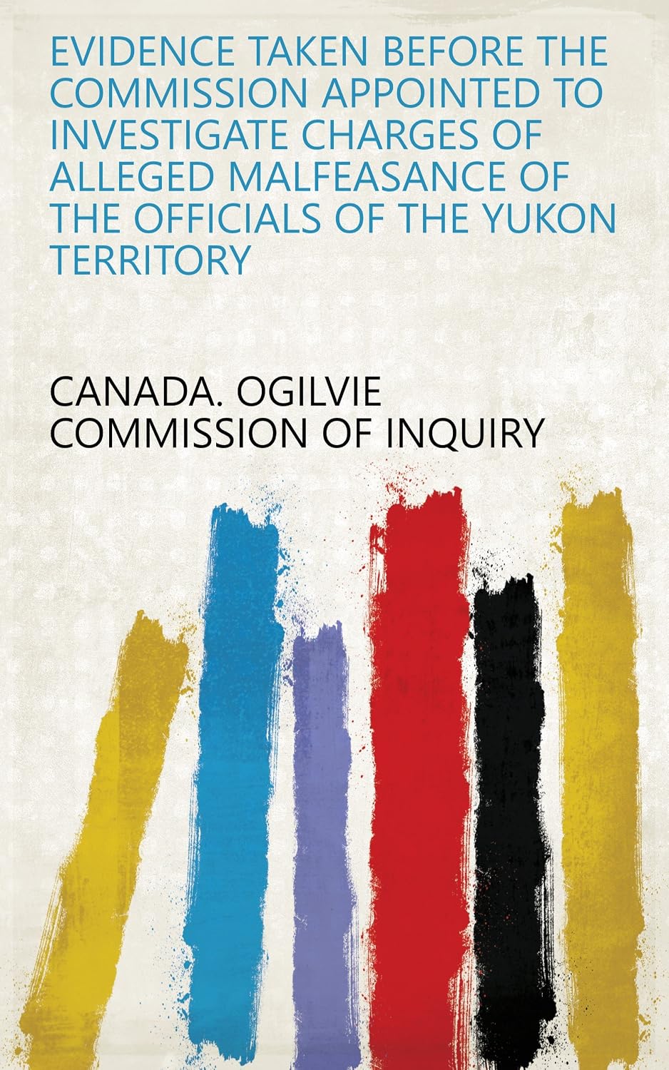 Evidence Taken Before The Commission Appointed To Investigate Charges Of Alleged Malfeasance Of The Officials Of The Yukon Territory (English Edition) baixar livro de graça