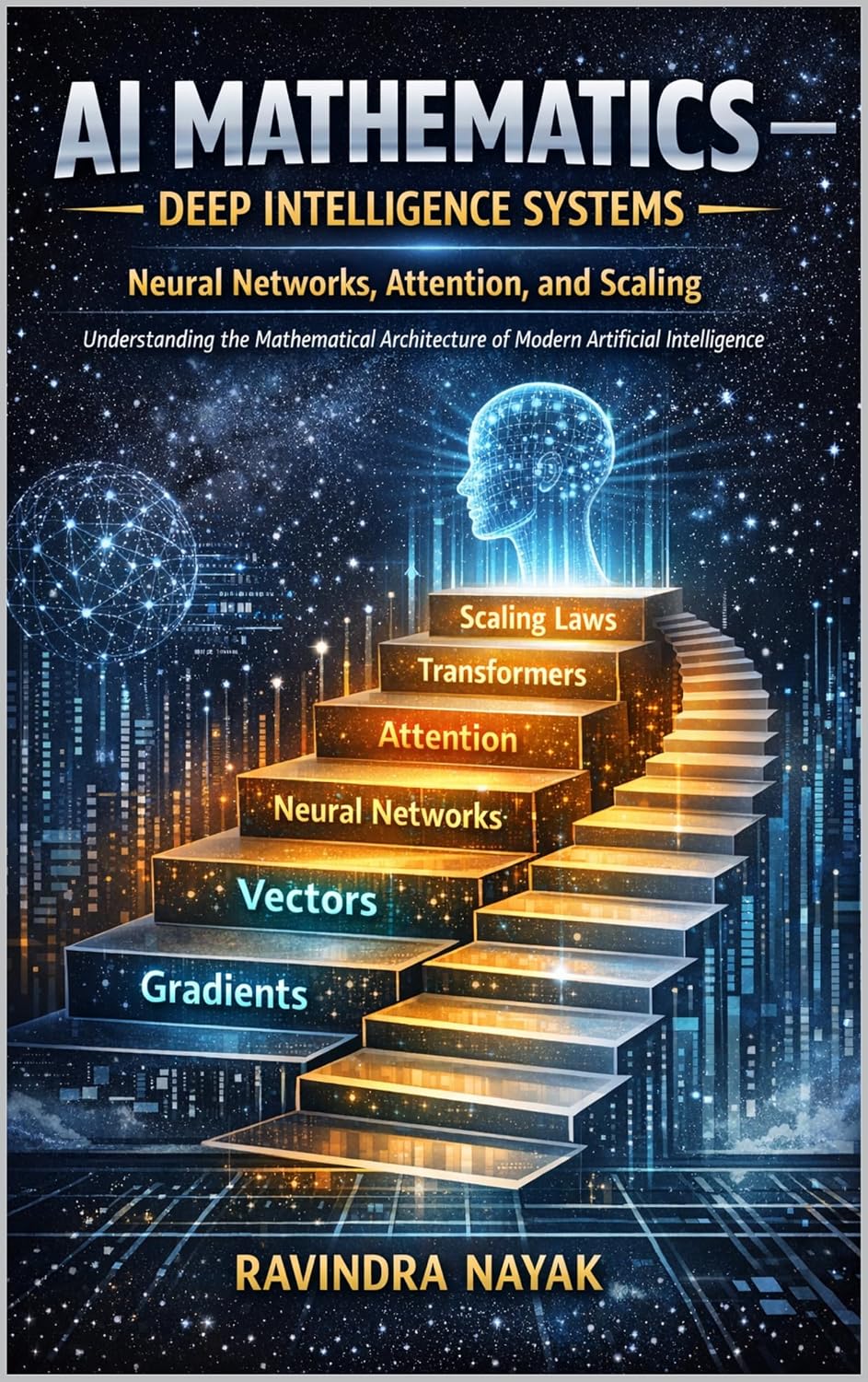 AI Mathematics — Deep Intelligence Systems Neural Networks, Attention, and Scaling: Understanding the Mathematical Architecture of Modern Artificial Intelligence ... First Principles Book 4) (English Edition)