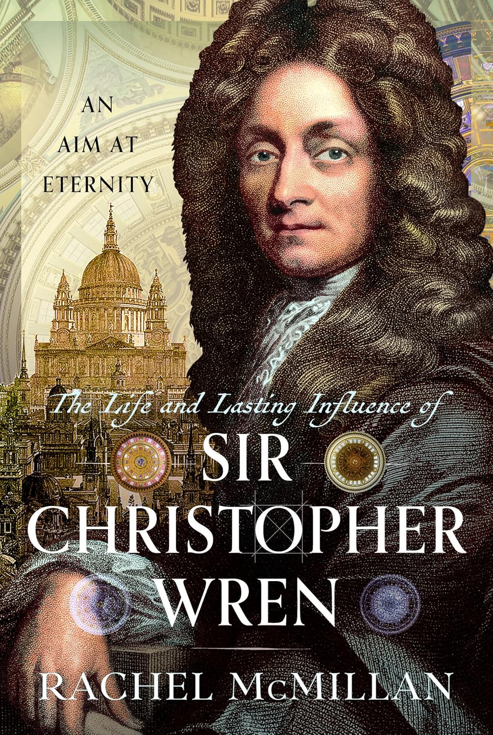 The Life and Lasting Influence of Sir Christopher Wren: An Aim at Eternity