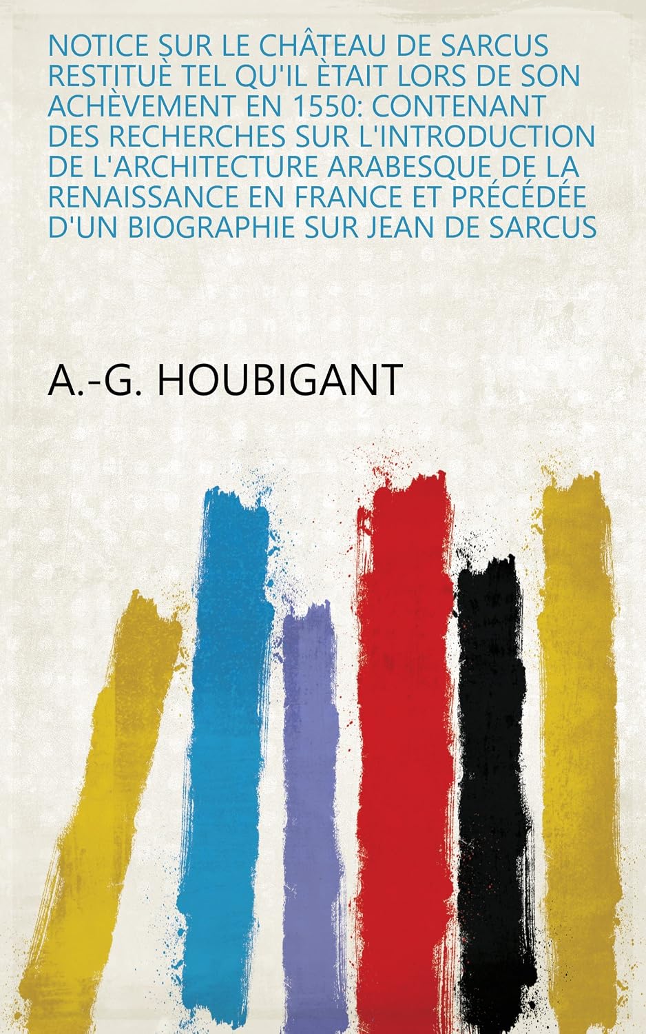 ler totalmente Notice Sur Le Château De Sarcus Restituè Tel Qu'il Ètait Lors De Son Achèvement En 1550: Contenant Des Recherches Sur L'introduction De L'architecture... Sur Jean De Sarcus (French Edition)