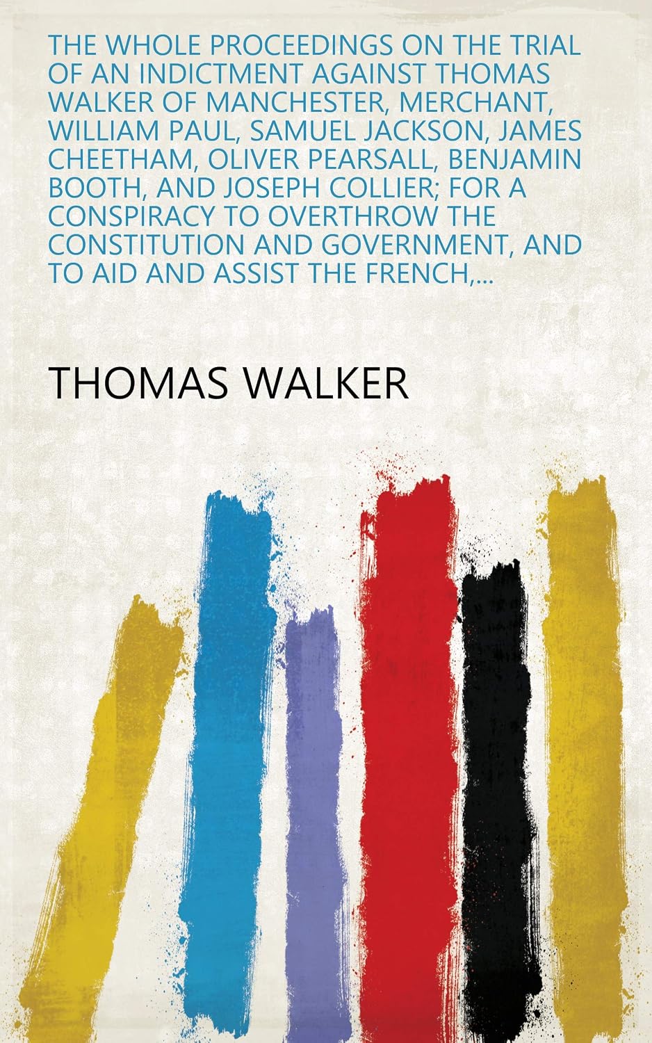 The Whole Proceedings On The Trial Of An Indictment Against Thomas Walker Of Manchester, Merchant: William Paul, Samuel Jackson James Cheetham, Oliver... Aid And Assist The French (English Edition) baixar o livro de graça