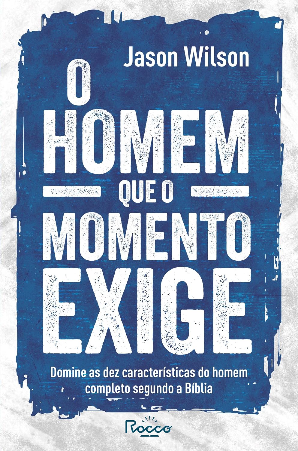 O homem que o momento exige: Domine as dez características do homem completo segundo a Bíblia