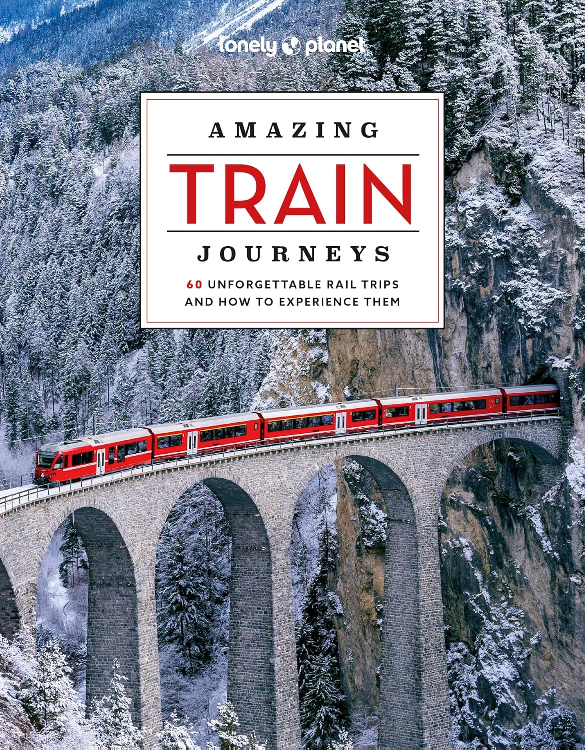 Lonely Planet Amazing Train Journeys: The Ultimate Guide to 60 Remarkable Rail Experiences with Stunning Photography, Route Maps & Expert Insights